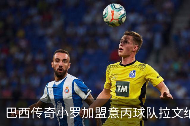 巴西传奇小罗加盟意丙球队拉文纳，准备参与多项活动