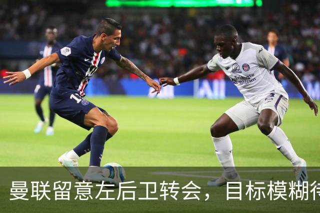 曼联留意左后卫转会，目标模糊待霍尔降价引进